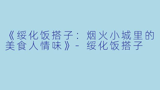 《绥化饭搭子：烟火小城里的美食人情味》-绥化饭搭子