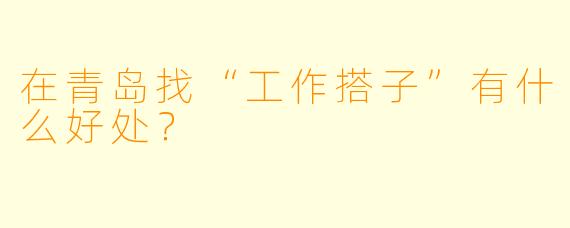 在青岛找“工作搭子”有什么好处？