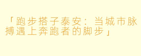 「跑步搭子泰安：当城市脉搏遇上奔跑者的脚步」