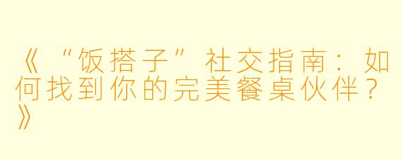 《“饭搭子”社交指南：如何找到你的完美餐桌伙伴？》