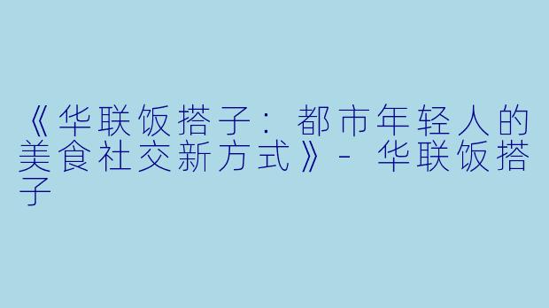 《华联饭搭子：都市年轻人的美食社交新方式》-华联饭搭子