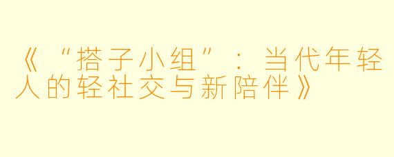 《“搭子小组”：当代年轻人的轻社交与新陪伴》