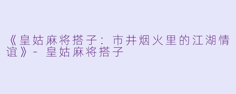 《皇姑麻将搭子:市井烟火里的江湖情谊》
