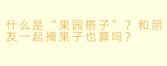什么是“果园搭子”？和朋友一起摘果子也算吗？