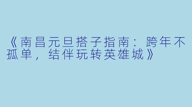 《南昌元旦搭子指南：跨年不孤单，结伴玩转英雄城》