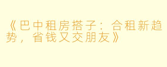 《巴中租房搭子：合租新趋势，省钱又交朋友》