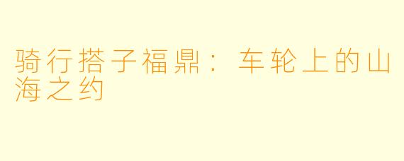 骑行搭子福鼎：车轮上的山海之约