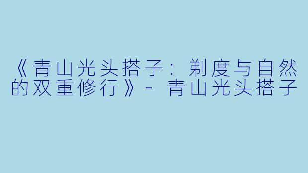 《青山光头搭子：剃度与自然的双重修行》-青山光头搭子