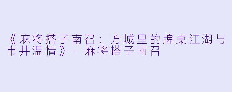 《麻将搭子南召：方城里的牌桌江湖与市井温情》-麻将搭子南召