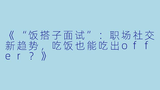 《“饭搭子面试”：职场社交新趋势，吃饭也能吃出offer？》