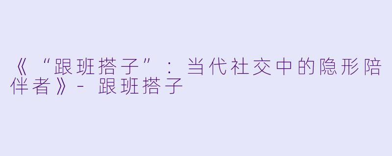 《“跟班搭子”：当代社交中的隐形陪伴者》-跟班搭子