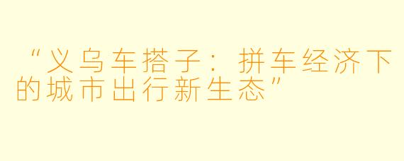 “义乌车搭子：拼车经济下的城市出行新生态”