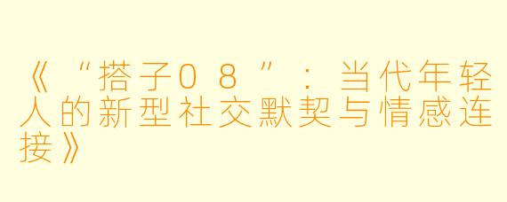《“搭子08”：当代年轻人的新型社交默契与情感连接》