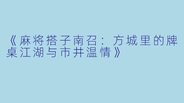 《麻将搭子南召：方城里的牌桌江湖与市井温情》