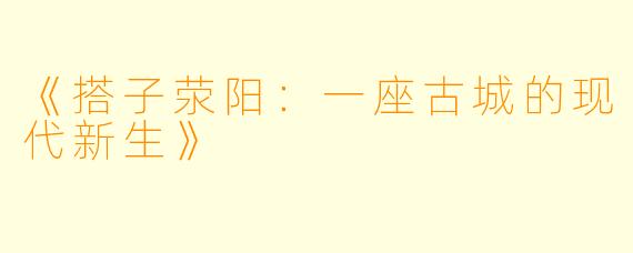 《搭子荥阳：一座古城的现代新生》