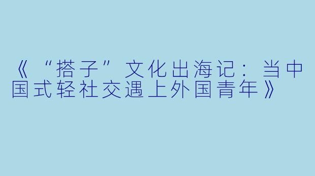 《“搭子”文化出海记：当中国式轻社交遇上外国青年》
