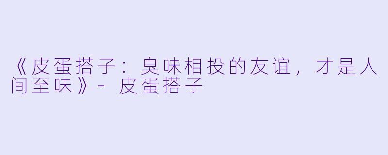 《皮蛋搭子：臭味相投的友谊，才是人间至味》-皮蛋搭子