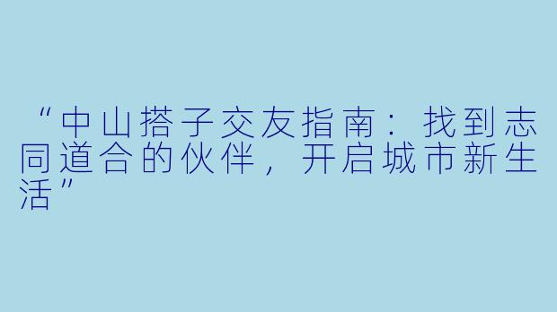 “中山搭子交友指南：找到志同道合的伙伴，开启城市新生活”
