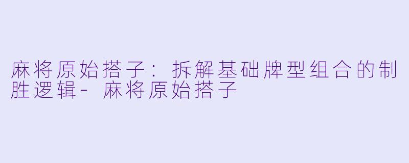麻将原始搭子：拆解基础牌型组合的制胜逻辑-麻将原始搭子