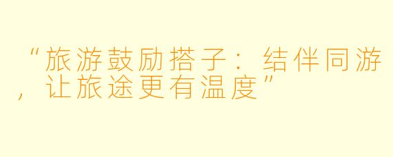 “旅游鼓励搭子：结伴同游，让旅途更有温度”