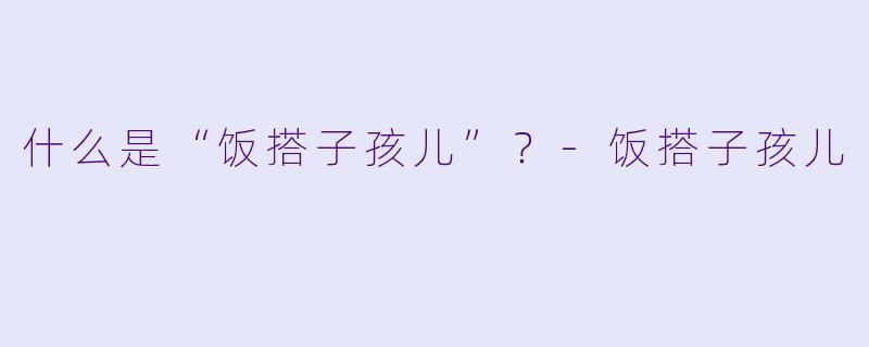 什么是“饭搭子孩儿”？-饭搭子孩儿