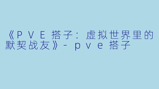 《PVE搭子：虚拟世界里的默契战友》-pve搭子