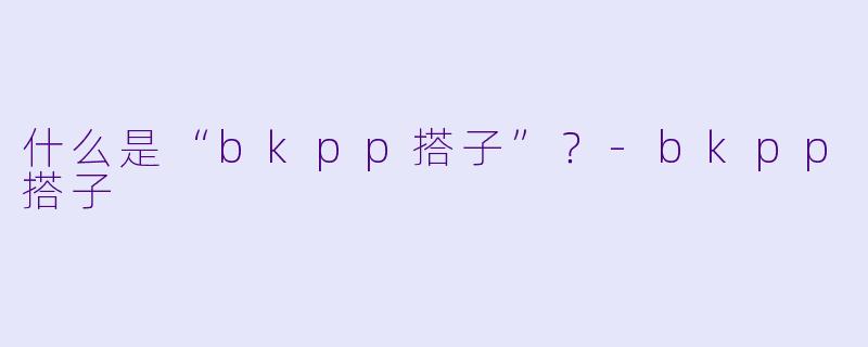 什么是“bkpp搭子”？-bkpp搭子