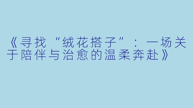 《寻找“绒花搭子”：一场关于陪伴与治愈的温柔奔赴》
