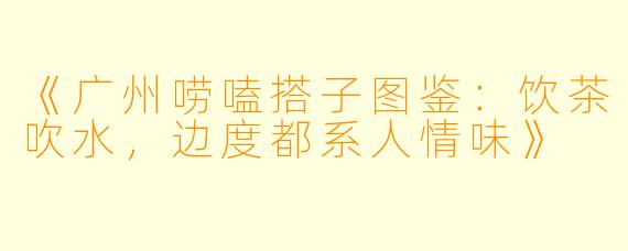 《广州唠嗑搭子图鉴：饮茶吹水，边度都系人情味》
