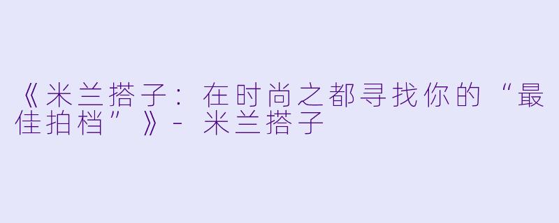 《米兰搭子：在时尚之都寻找你的“最佳拍档”》-米兰搭子
