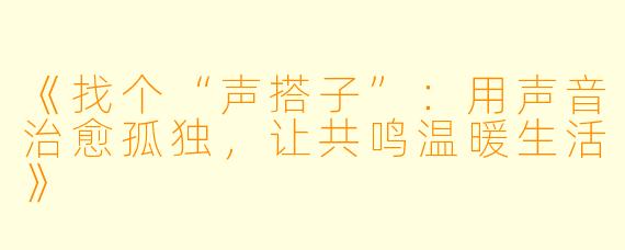 《找个“声搭子”：用声音治愈孤独，让共鸣温暖生活》