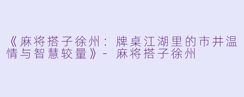 《麻将搭子徐州：牌桌江湖里的市井温情与智慧较量》-麻将搭子徐州