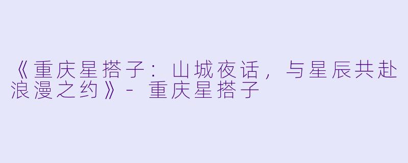 《重庆星搭子：山城夜话，与星辰共赴浪漫之约》-重庆星搭子