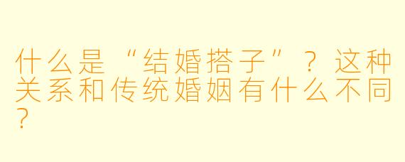 什么是“结婚搭子”？这种关系和传统婚姻有什么不同？