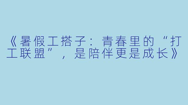 《暑假工搭子：青春里的“打工联盟”，是陪伴更是成长》