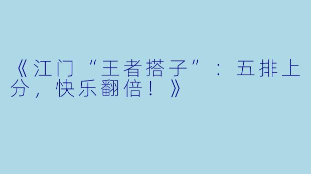 《江门“王者搭子”：五排上分，快乐翻倍！》