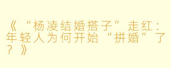 《“杨凌结婚搭子”走红：年轻人为何开始“拼婚”了？》