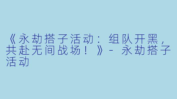 《永劫搭子活动：组队开黑，共赴无间战场！》-永劫搭子活动