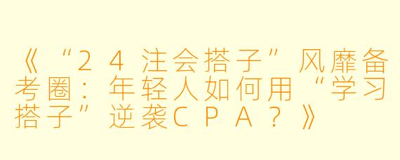 《“24注会搭子”风靡备考圈：年轻人如何用“学习搭子”逆袭CPA？》