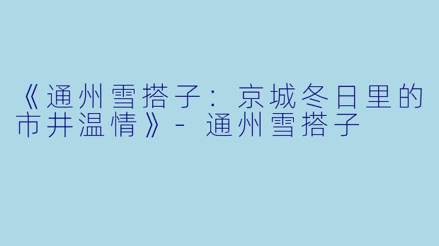 《通州雪搭子：京城冬日里的市井温情》-通州雪搭子