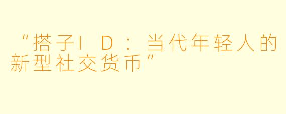 “搭子ID：当代年轻人的新型社交货币”
