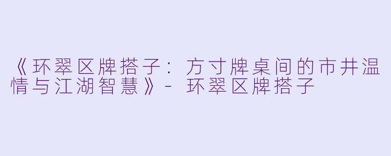 《环翠区牌搭子：方寸牌桌间的市井温情与江湖智慧》-环翠区牌搭子