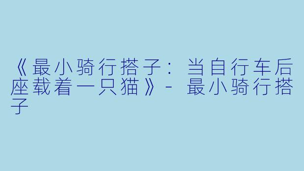 《最小骑行搭子：当自行车后座载着一只猫》-最小骑行搭子