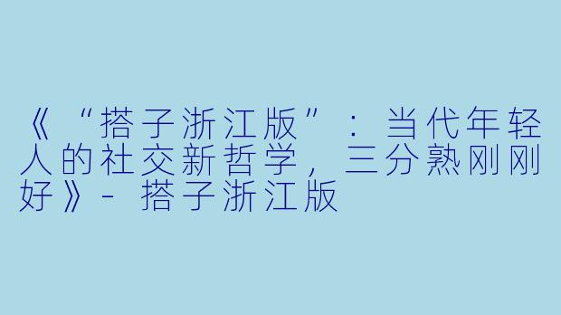 《“搭子浙江版”：当代年轻人的社交新哲学，三分熟刚刚好》-搭子浙江版
