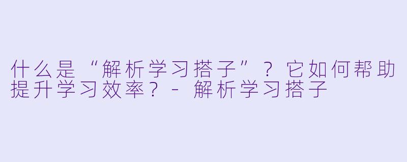 什么是“解析学习搭子”？它如何帮助提升学习效率？-解析学习搭子