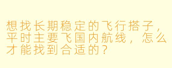想找长期稳定的飞行搭子，平时主要飞国内航线，怎么才能找到合适的？
