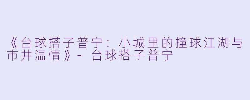 《台球搭子普宁：小城里的撞球江湖与市井温情》-台球搭子普宁