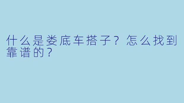 什么是娄底车搭子？怎么找到靠谱的？