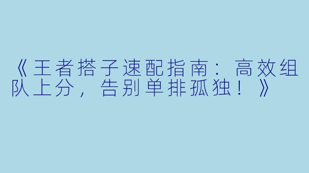 《王者搭子速配指南：高效组队上分，告别单排孤独！》