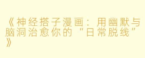 《神经搭子漫画：用幽默与脑洞治愈你的“日常脱线”》